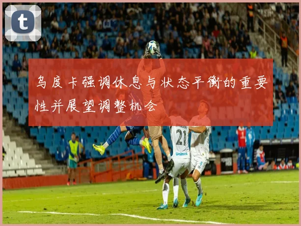 乌度卡强调休息与状态平衡的重要性并展望调整机会