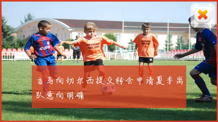 吉乌向切尔西提交转会申请夏季离队意向明确