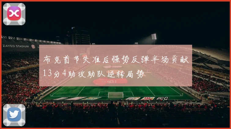 布克首节失准后强势反弹半场贡献13分4助攻助队逆转局势