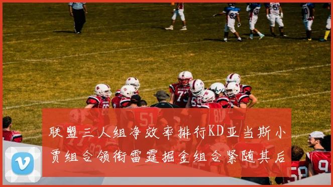 联盟三人组净效率排行KD亚当斯小贾组合领衔雷霆掘金组合紧随其后
