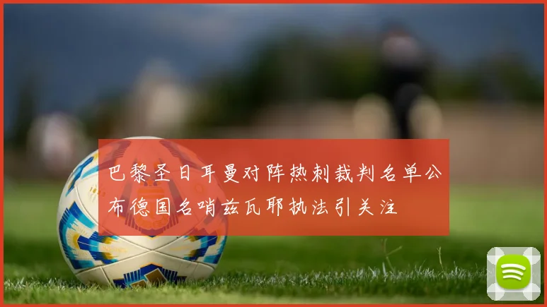 巴黎圣日耳曼对阵热刺裁判名单公布德国名哨兹瓦耶执法引关注