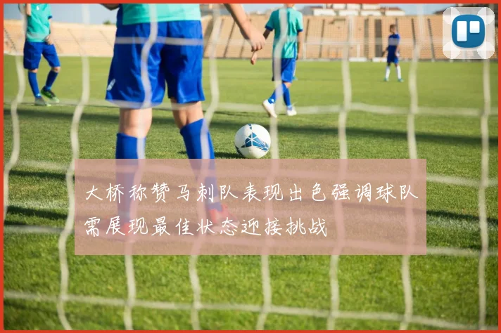 大桥称赞马刺队表现出色强调球队需展现最佳状态迎接挑战