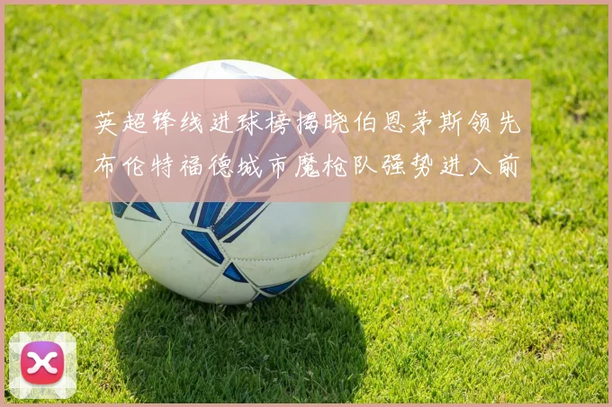 英超锋线进球榜揭晓伯恩茅斯领先布伦特福德城市魔枪队强势进入前六