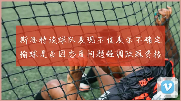 斯洛特谈球队表现不佳表示不确定输球是否因态度问题强调欧冠资格的重要性