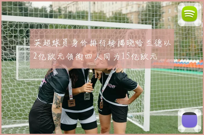 英超球员身价排行榜揭晓哈兰德以2亿欧元领衔四人同为15亿欧元
