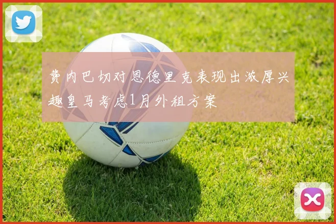 费内巴切对恩德里克表现出浓厚兴趣皇马考虑1月外租方案
