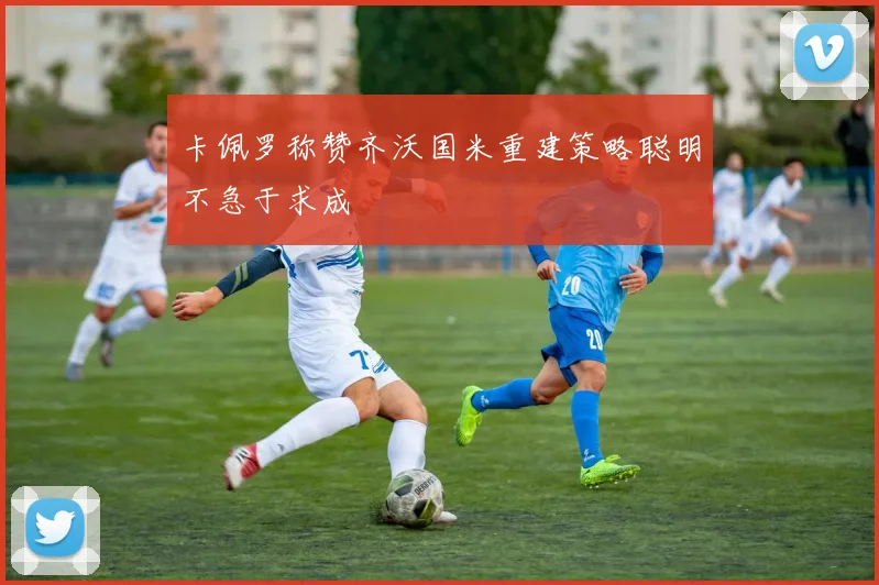 卡佩罗称赞齐沃国米重建策略聪明不急于求成