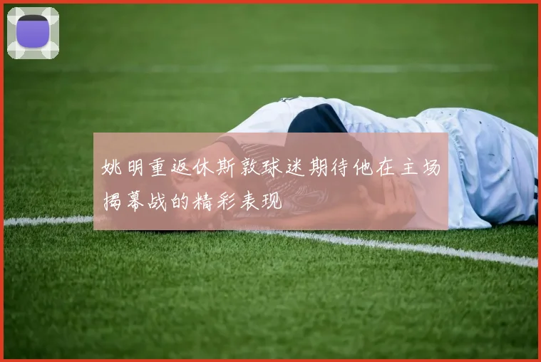 姚明重返休斯敦球迷期待他在主场揭幕战的精彩表现