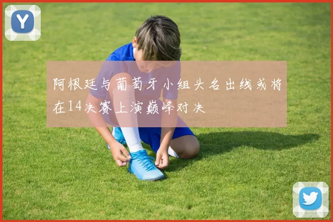 阿根廷与葡萄牙小组头名出线或将在14决赛上演巅峰对决