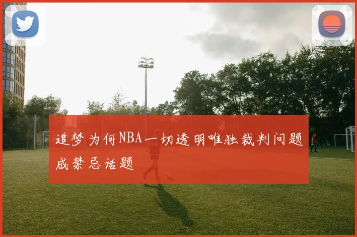 追梦为何NBA一切透明唯独裁判问题成禁忌话题