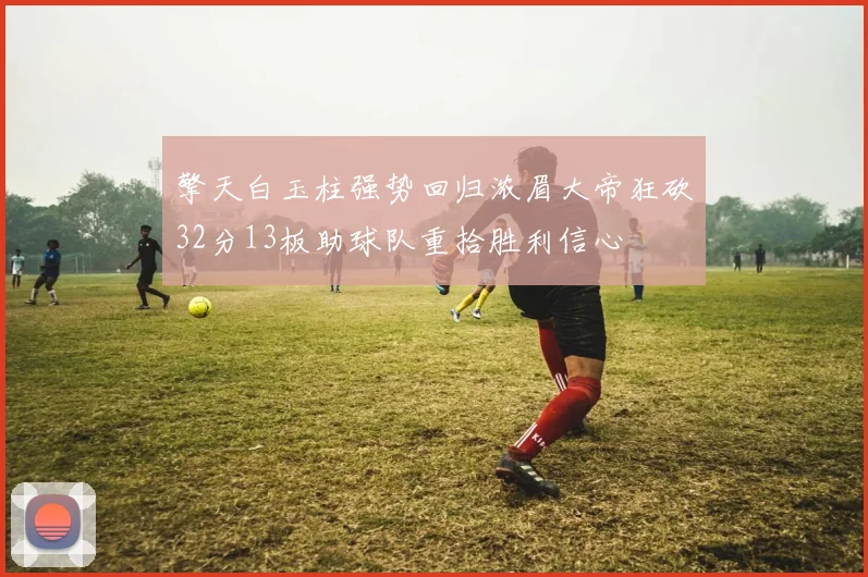 擎天白玉柱强势回归浓眉大帝狂砍32分13板助球队重拾胜利信心