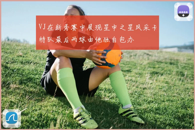 VJ在新秀赛中展现星中之星风采卡特队最后两球由他独自包办