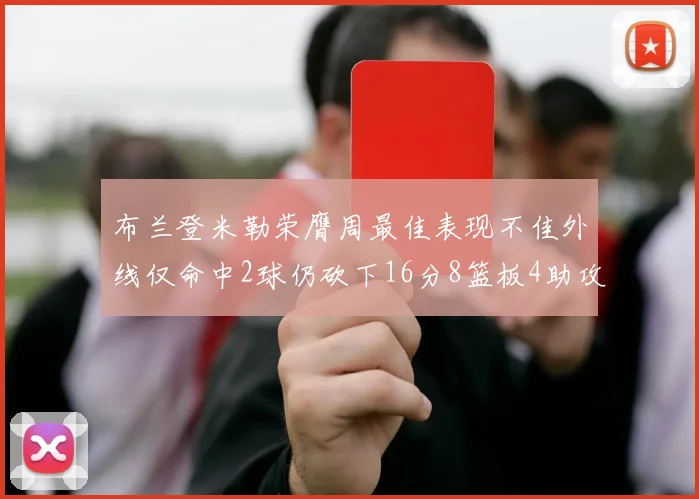 布兰登米勒荣膺周最佳表现不佳外线仅命中2球仍砍下16分8篮板4助攻