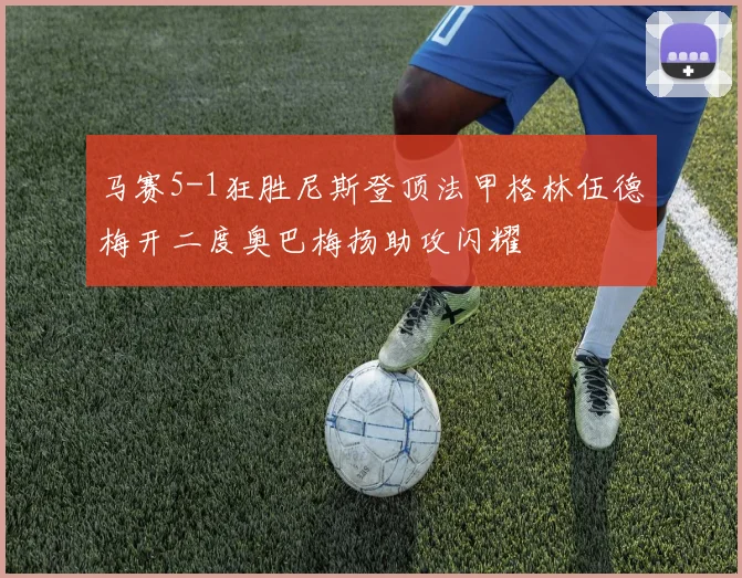 马赛5-1狂胜尼斯登顶法甲格林伍德梅开二度奥巴梅扬助攻闪耀