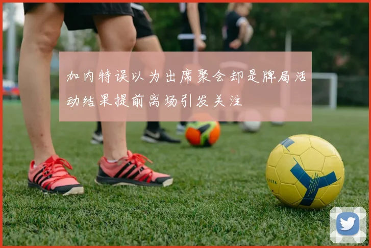 加内特误以为出席聚会却是牌局活动结果提前离场引发关注