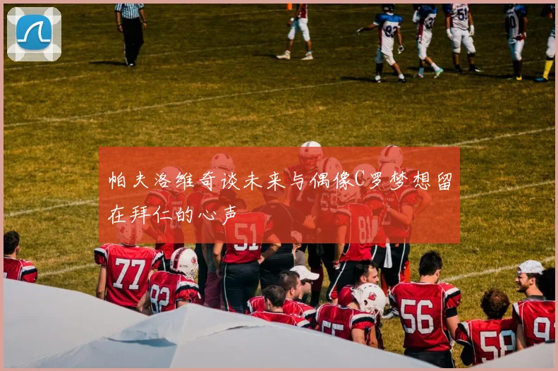 帕夫洛维奇谈未来与偶像C罗梦想留在拜仁的心声
