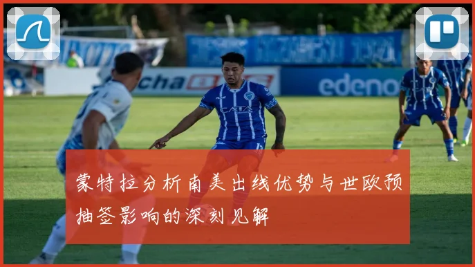 蒙特拉分析南美出线优势与世欧预抽签影响的深刻见解
