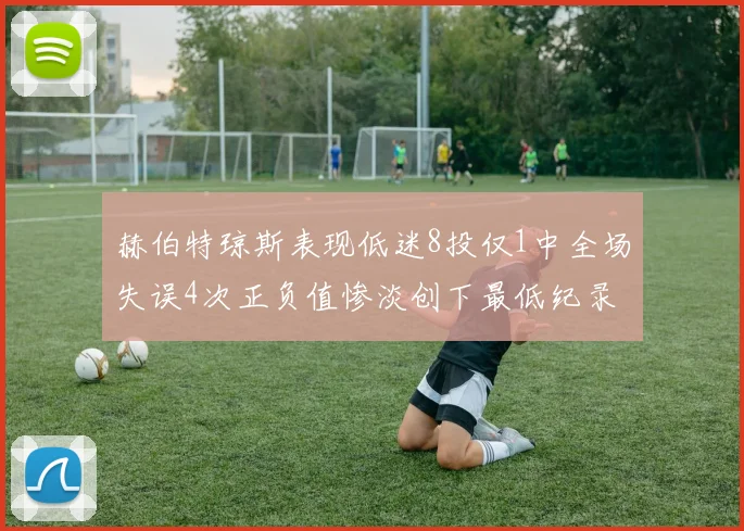 赫伯特琼斯表现低迷8投仅1中全场失误4次正负值惨淡创下最低纪录