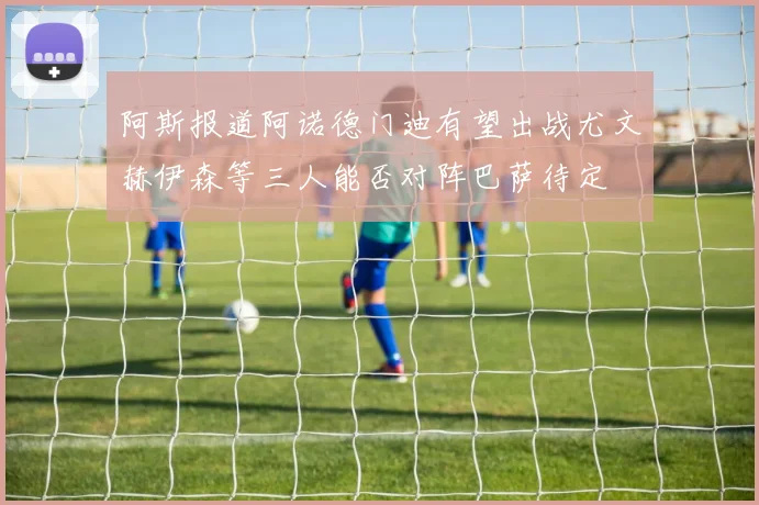 阿斯报道阿诺德门迪有望出战尤文赫伊森等三人能否对阵巴萨待定
