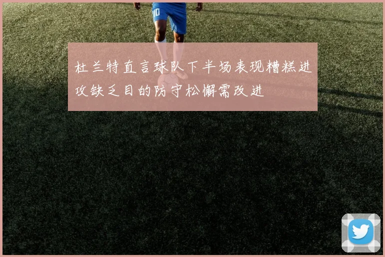 杜兰特直言球队下半场表现糟糕进攻缺乏目的防守松懈需改进