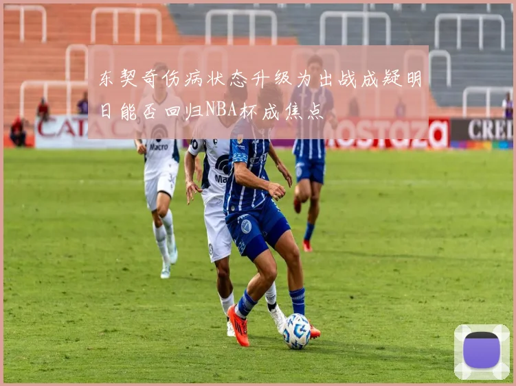 东契奇伤病状态升级为出战成疑明日能否回归NBA杯成焦点