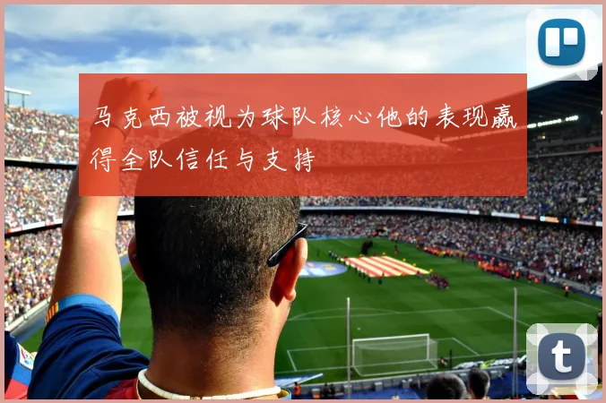 马克西被视为球队核心他的表现赢得全队信任与支持