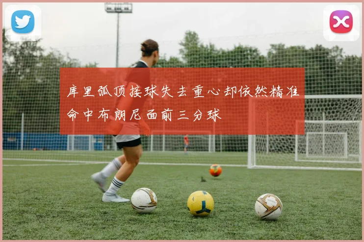 库里弧顶接球失去重心却依然精准命中布朗尼面前三分球