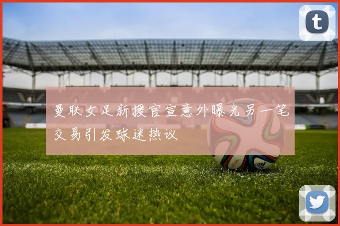 曼联女足新援官宣意外曝光另一笔交易引发球迷热议