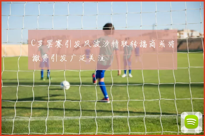 C罗罢赛引发风波沙特联转播商或将撤资引发广泛关注