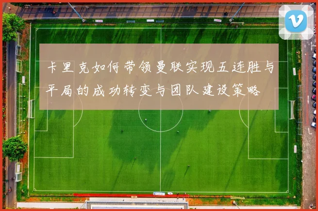 卡里克如何带领曼联实现五连胜与平局的成功转变与团队建设策略