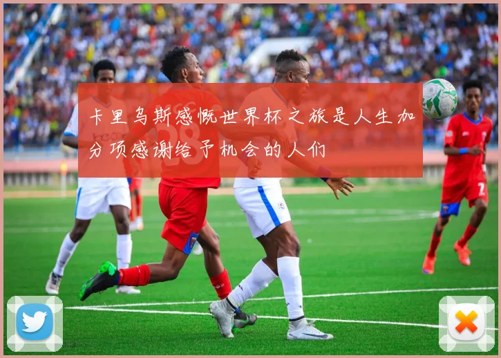 卡里乌斯感慨世界杯之旅是人生加分项感谢给予机会的人们
