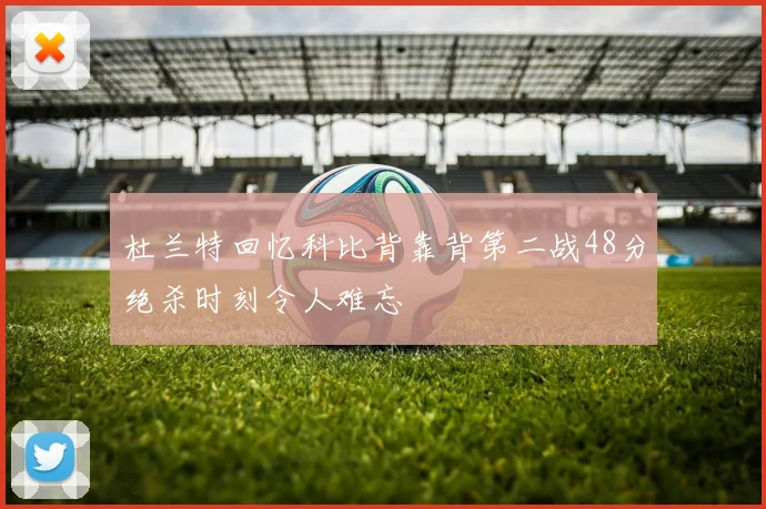 杜兰特回忆科比背靠背第二战48分绝杀时刻令人难忘