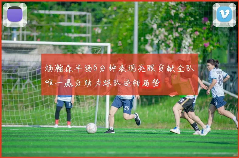 杨瀚森半场6分钟表现亮眼贡献全队唯一赢分助力球队逆转局势