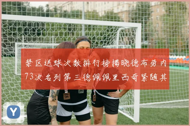 禁区送球次数排行榜揭晓德布劳内73次名列第三德佩佩里西奇紧随其后