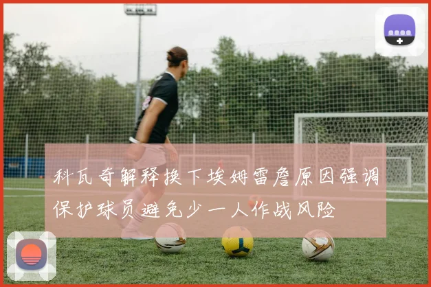 科瓦奇解释换下埃姆雷詹原因强调保护球员避免少一人作战风险