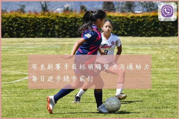 布克新赛季目标明确努力沟通助力每日进步稳步前行