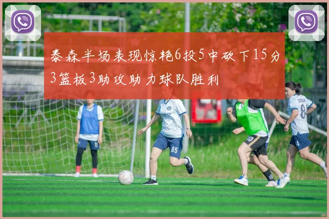 泰森半场表现惊艳6投5中砍下15分3篮板3助攻助力球队胜利