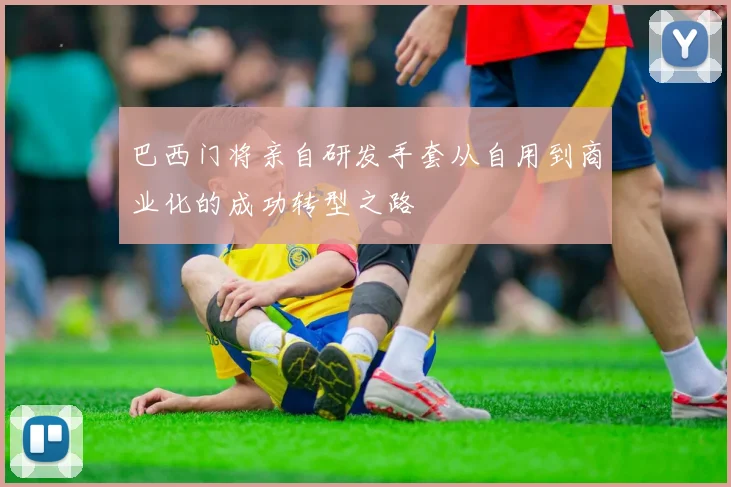 巴西门将亲自研发手套从自用到商业化的成功转型之路