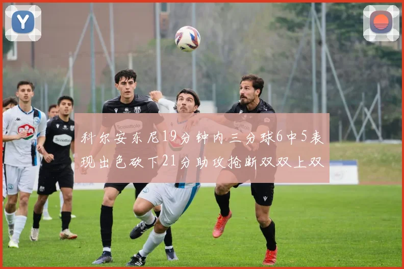 科尔安东尼19分钟内三分球6中5表现出色砍下21分助攻抢断双双上双