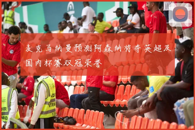 麦克马纳曼预测阿森纳将夺英超及国内杯赛双冠荣誉