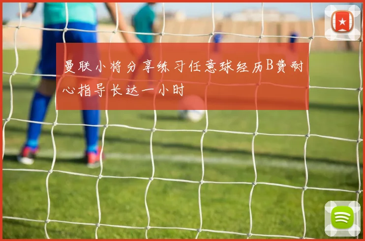 曼联小将分享练习任意球经历B费耐心指导长达一小时