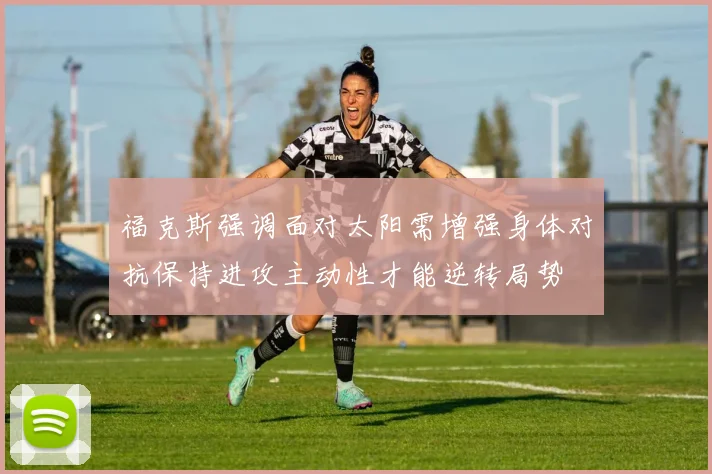 福克斯强调面对太阳需增强身体对抗保持进攻主动性才能逆转局势
