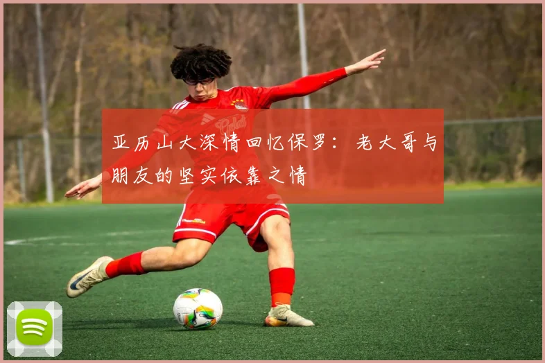 亚历山大深情回忆保罗：老大哥与朋友的坚实依靠之情