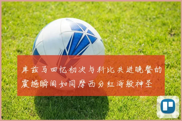 库兹马回忆初次与科比共进晚餐的震撼瞬间如同摩西分红海般神圣
