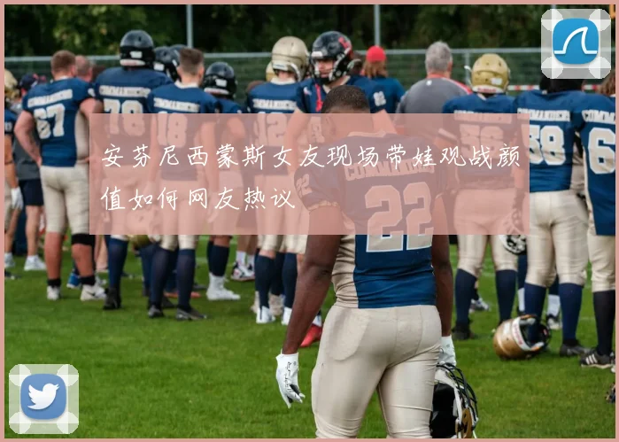 安芬尼西蒙斯女友现场带娃观战颜值如何网友热议