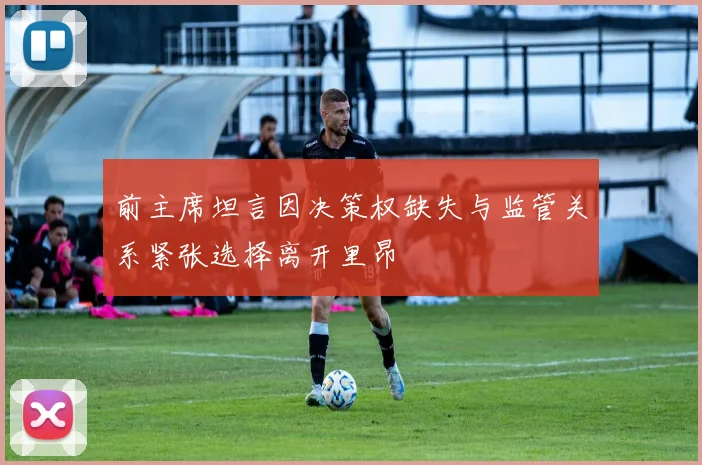 前主席坦言因决策权缺失与监管关系紧张选择离开里昂
