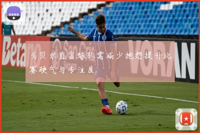戈贝尔直言球队需减少抱怨提升比赛硬气与专注度