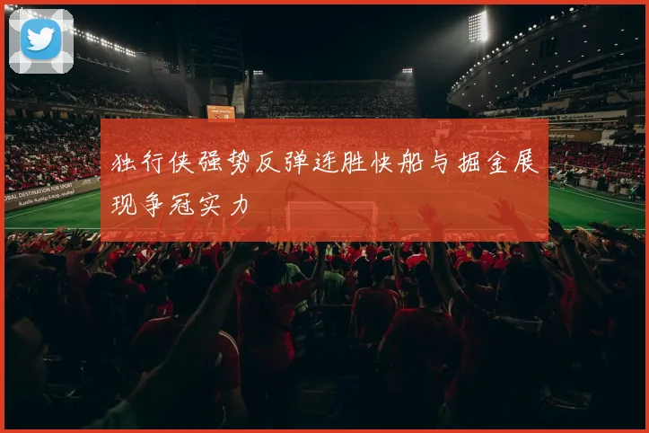 独行侠强势反弹连胜快船与掘金展现争冠实力