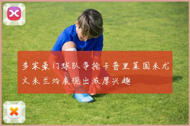 多家豪门球队争抢卡普里莱国米尤文米兰均表现出浓厚兴趣