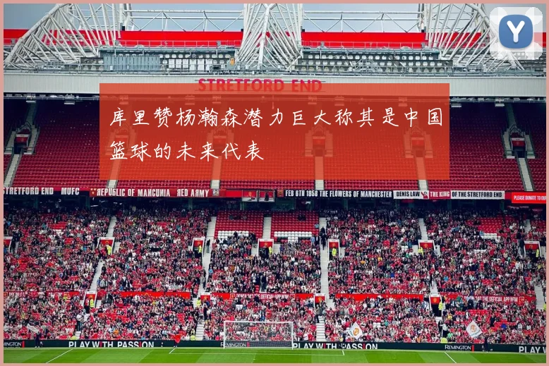 库里赞杨瀚森潜力巨大称其是中国篮球的未来代表